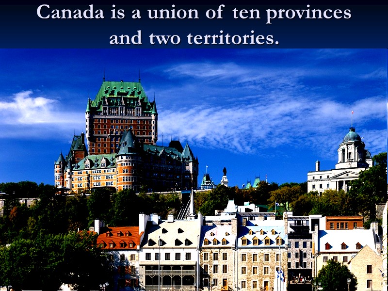 Canada is a union of ten provinces and two territories.